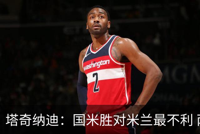 塔奇纳迪：国米胜对米兰最不利 两人将成胜负手
