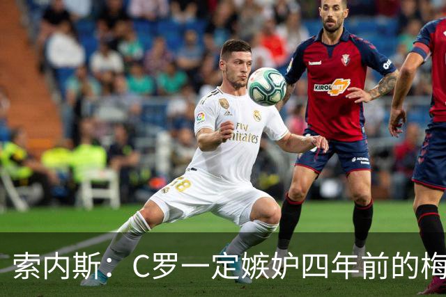 索内斯：C罗一定嫉妒四年前的梅西，葡萄牙的实力足够登顶世界杯